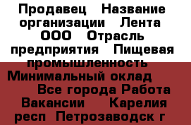 Продавец › Название организации ­ Лента, ООО › Отрасль предприятия ­ Пищевая промышленность › Минимальный оклад ­ 17 000 - Все города Работа » Вакансии   . Карелия респ.,Петрозаводск г.